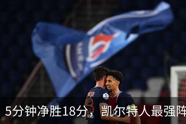 5分钟净胜18分，凯尔特人最强阵容竟不在首发